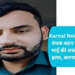 Karnal News: ससुराल में बंधक बहन को बचाने गए भाई की रास्ते में बेरहमी से हत्या, करनाल में सनसनी