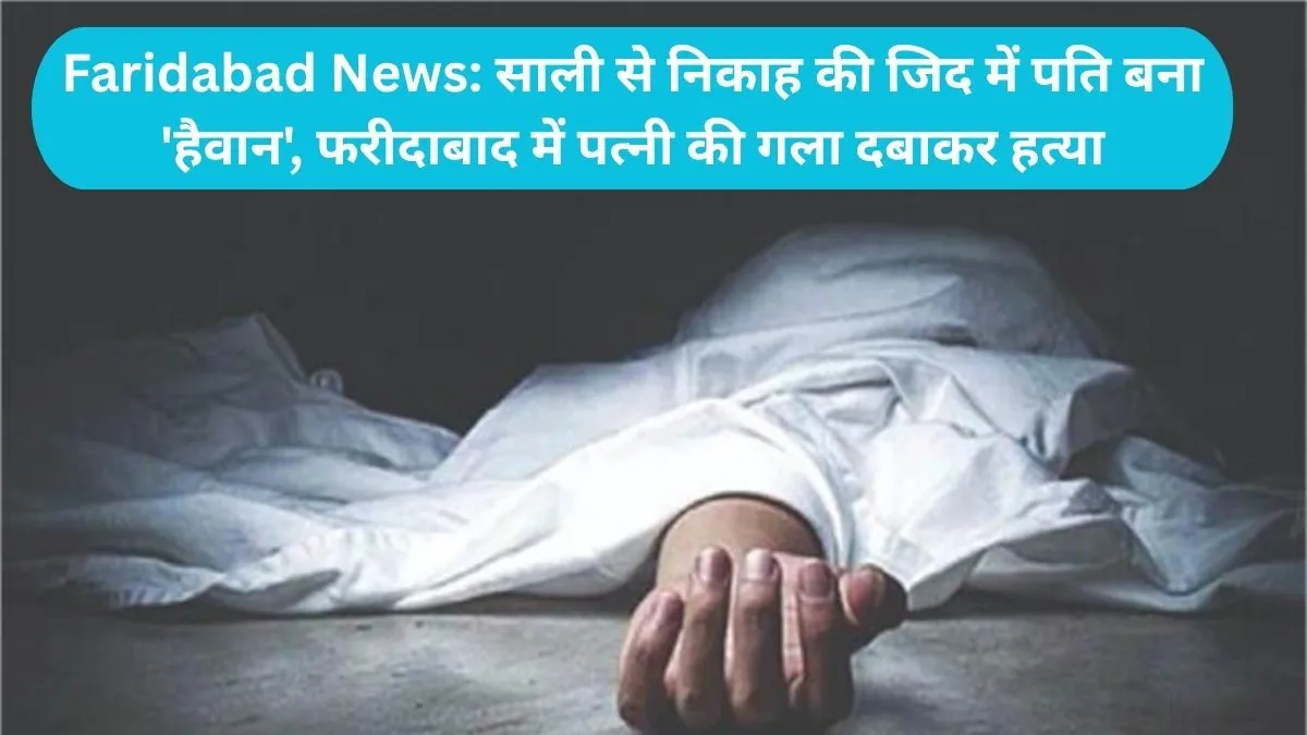 Faridabad News: साली से निकाह की जिद में पति बना 'हैवान', फरीदाबाद में पत्नी की गला दबाकर हत्या