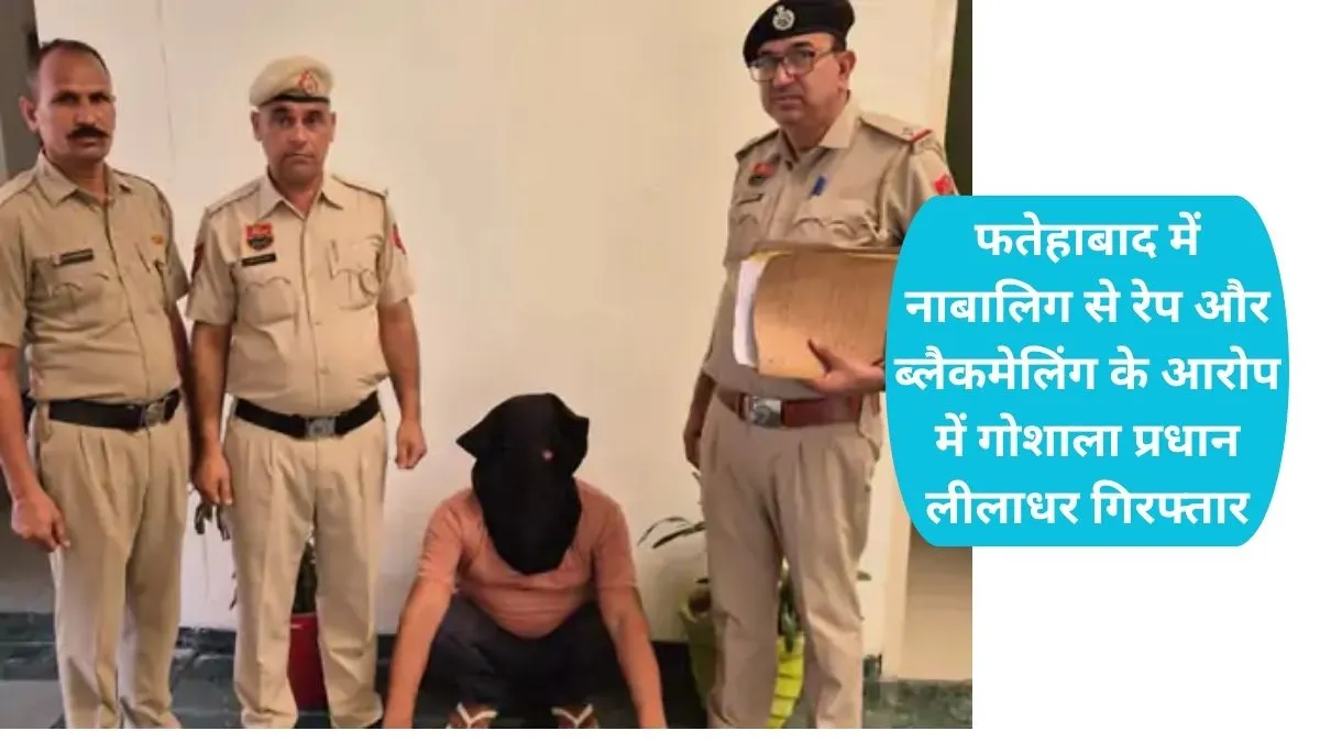 Fatehabad News: फतेहाबाद में नाबालिग से रेप और ब्लैकमेलिंग के आरोप में गोशाला प्रधान लीलाधर गिरफ्तार
