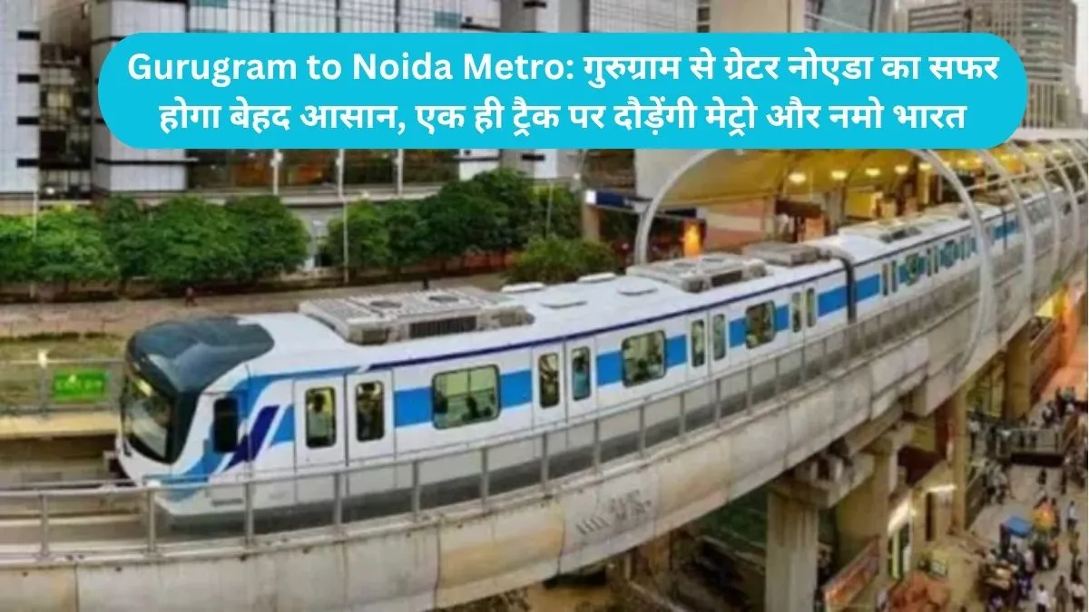 Gurugram to Noida Metro: गुरुग्राम से ग्रेटर नोएडा का सफर होगा बेहद आसान, एक ही ट्रैक पर दौड़ेंगी मेट्रो और नमो भारत
