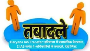 Haryana IAS Transfer: हरियाणा में प्रशासनिक फेरबदल, 2 IAS समेत 4 अधिकारियों के तबादले, देखें लिस्ट