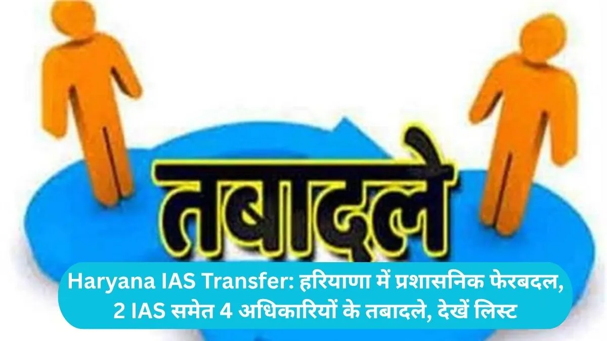 Haryana IAS Transfer: हरियाणा में प्रशासनिक फेरबदल, 2 IAS समेत 4 अधिकारियों के तबादले, देखें लिस्ट