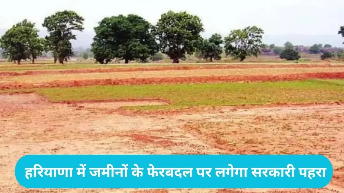 Haryana Land Rules: हरियाणा में जमीन की अदला-बदली पर सरकार सख्त, अब बिना NOC नहीं होगी रजिस्ट्री