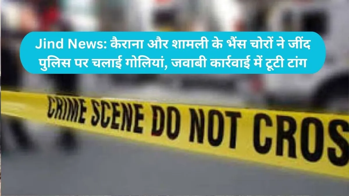 Jind News: कैराना और शामली के भैंस चोरों ने जींद पुलिस पर चलाई गोलियां, जवाबी कार्रवाई में टूटी टांग