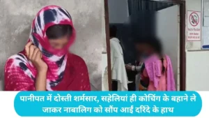 Panipat News: पानीपत में दोस्ती शर्मसार, सहेलियां ही कोचिंग के बहाने ले जाकर नाबालिग को सौंप आईं दरिंदे के हाथ