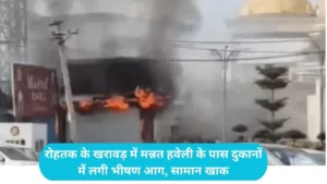 Rohtak News: रोहतक के खरावड़ में मन्नत हवेली के पास दुकानों में लगी भीषण आग, सामान खाक
