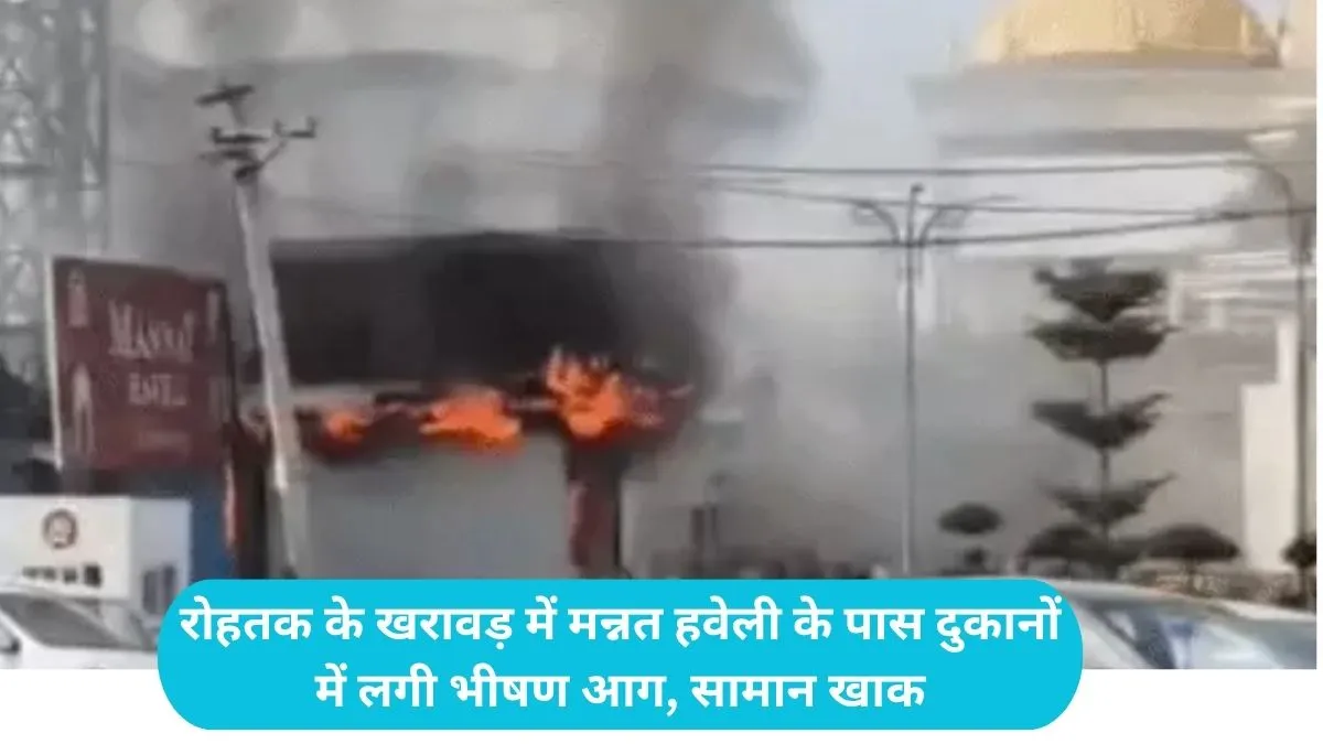 Rohtak News: रोहतक के खरावड़ में मन्नत हवेली के पास दुकानों में लगी भीषण आग, सामान खाक