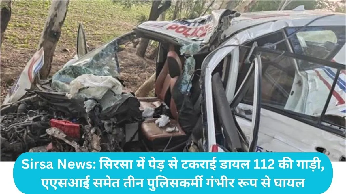 Sirsa News: सिरसा में पेड़ से टकराई डायल 112 की गाड़ी, एएसआई समेत तीन पुलिसकर्मी गंभीर रूप से घायल