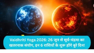 Vaidhriti Yoga 2026: 26 जून से सूर्य-चंद्रमा का खतरनाक संयोग, इन 6 राशियों के शुरू होंगे बुरे दिन!