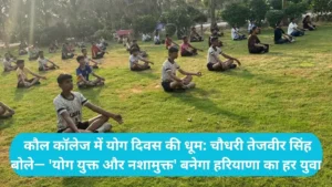 Yoga Day Celebration: कौल कॉलेज में योग दिवस की धूम: चौधरी तेजवीर सिंह बोले— 'योग युक्त और नशामुक्त' बनेगा हरियाणा का हर युवा