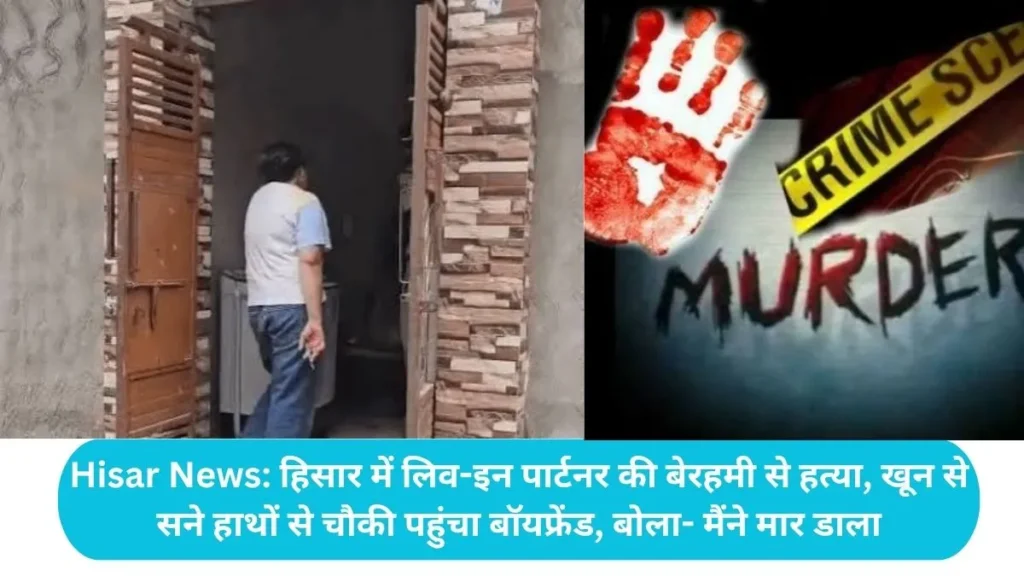 Hisar News: हिसार में लिव-इन पार्टनर की बेरहमी से हत्या, खून से सने हाथों से चौकी पहुंचा बॉयफ्रेंड, बोला- मैंने मार डाला