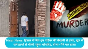 Hisar News: हिसार में लिव-इन पार्टनर की बेरहमी से हत्या, खून से सने हाथों से चौकी पहुंचा बॉयफ्रेंड, बोला- मैंने मार डाला