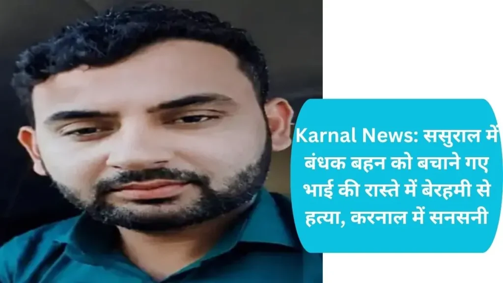 Karnal News: ससुराल में बंधक बहन को बचाने गए भाई की रास्ते में बेरहमी से हत्या, करनाल में सनसनी