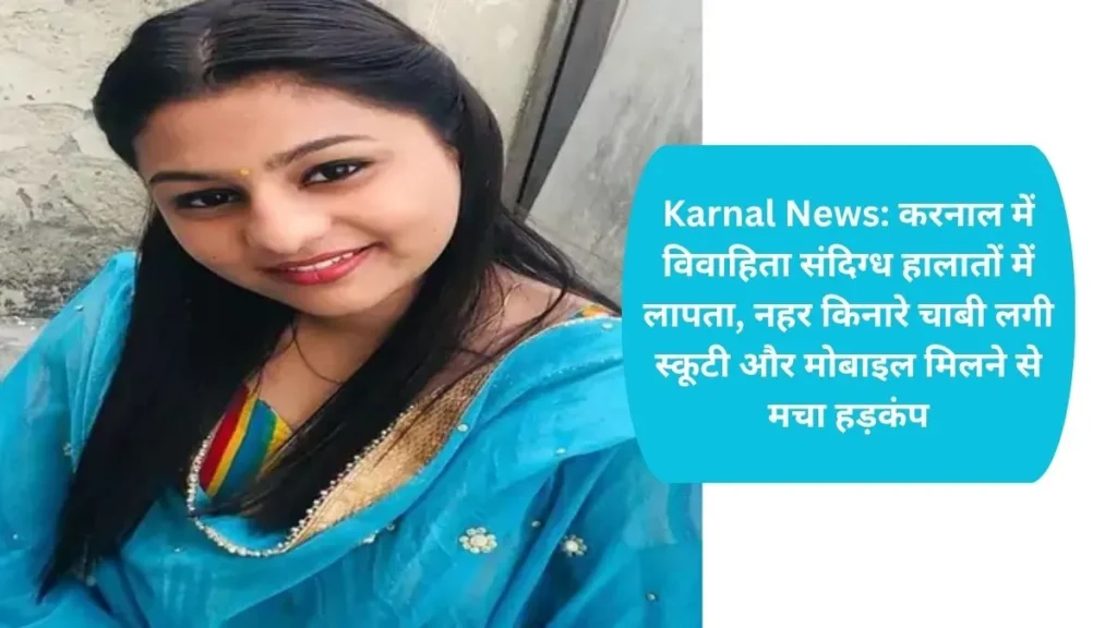 Karnal News: करनाल में विवाहिता संदिग्ध हालातों में लापता, नहर किनारे चाबी लगी स्कूटी और मोबाइल मिलने से मचा हड़कंप