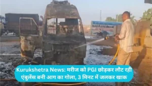 Kurukshetra News: मरीज को PGI छोड़कर लौट रही एंबुलेंस बनी आग का गोला, 3 मिनट में जलकर खाक