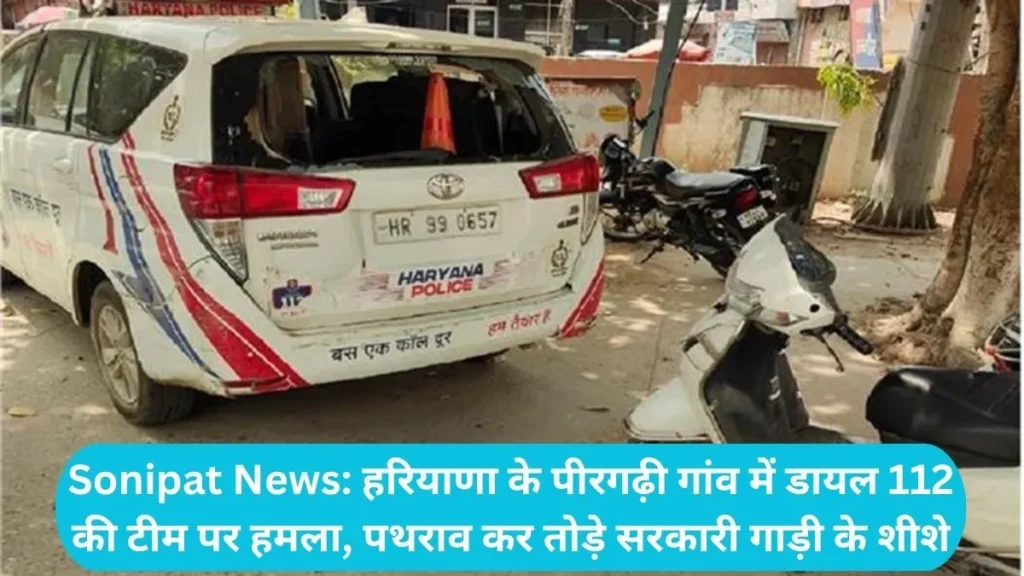 Sonipat News: हरियाणा के पीरगढ़ी गांव में डायल 112 की टीम पर हमला, पथराव कर तोड़े सरकारी गाड़ी के शीशे